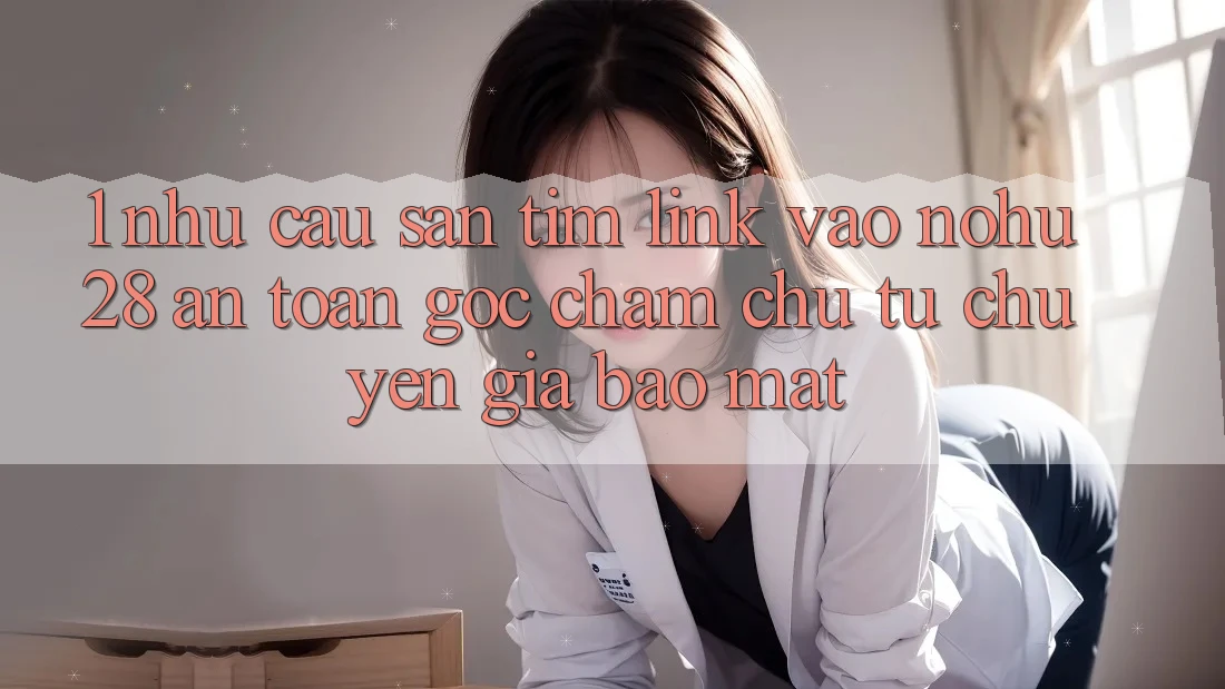 1. Nhu Cầu Săn tìm Link Vào Nohu28 An Toàn - Góc Chăm chú Từ Chuyên Gia Bảo Mật 1. Nhu Cầu Săn tìm Link Vào Nohu28 An Toàn - Góc Chăm chú Từ Chuyên Gia Bảo Mật