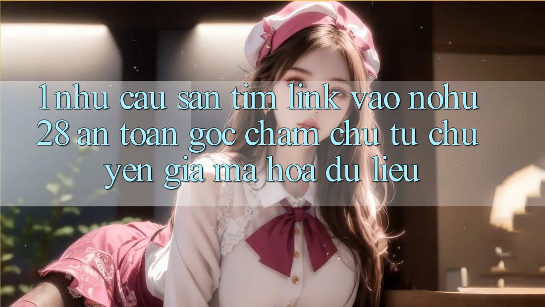 1. Nhu Cầu Săn tìm Link Vào Nohu28 An Toàn - Góc Chăm chú Từ Chuyên Gia Mã hóa dữ liệu