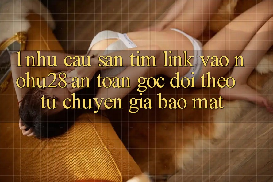 1. Nhu Cầu Săn tìm Link Vào Nohu28 An Toàn - Góc Dõi theo Từ Chuyên Gia Bảo Mật