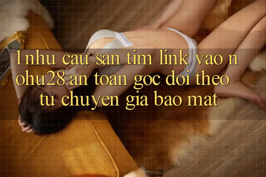 1. Nhu Cầu Săn tìm Link Vào Nohu28 An Toàn - Góc Dõi theo Từ Chuyên Gia Bảo Mật