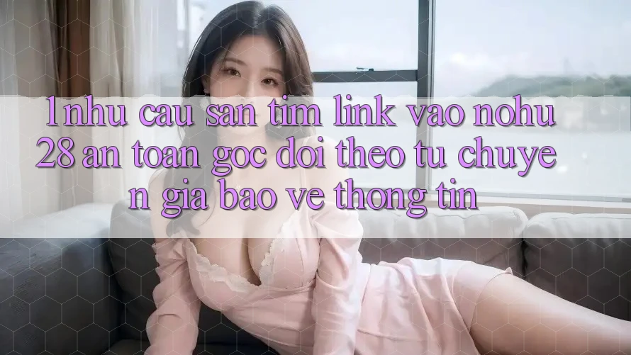 1. Nhu Cầu Săn tìm Link Vào Nohu28 An Toàn - Góc Dõi theo Từ Chuyên Gia Bảo vệ thông tin 1. Nhu Cầu Săn tìm Link Vào Nohu28 An Toàn - Góc Dõi theo Từ Chuyên Gia Bảo vệ thông tin