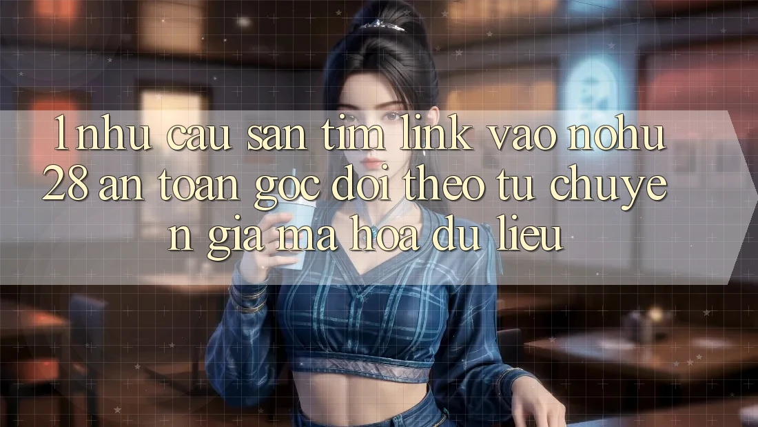 1. Nhu Cầu Săn tìm Link Vào Nohu28 An Toàn - Góc Dõi theo Từ Chuyên Gia Mã hóa dữ liệu