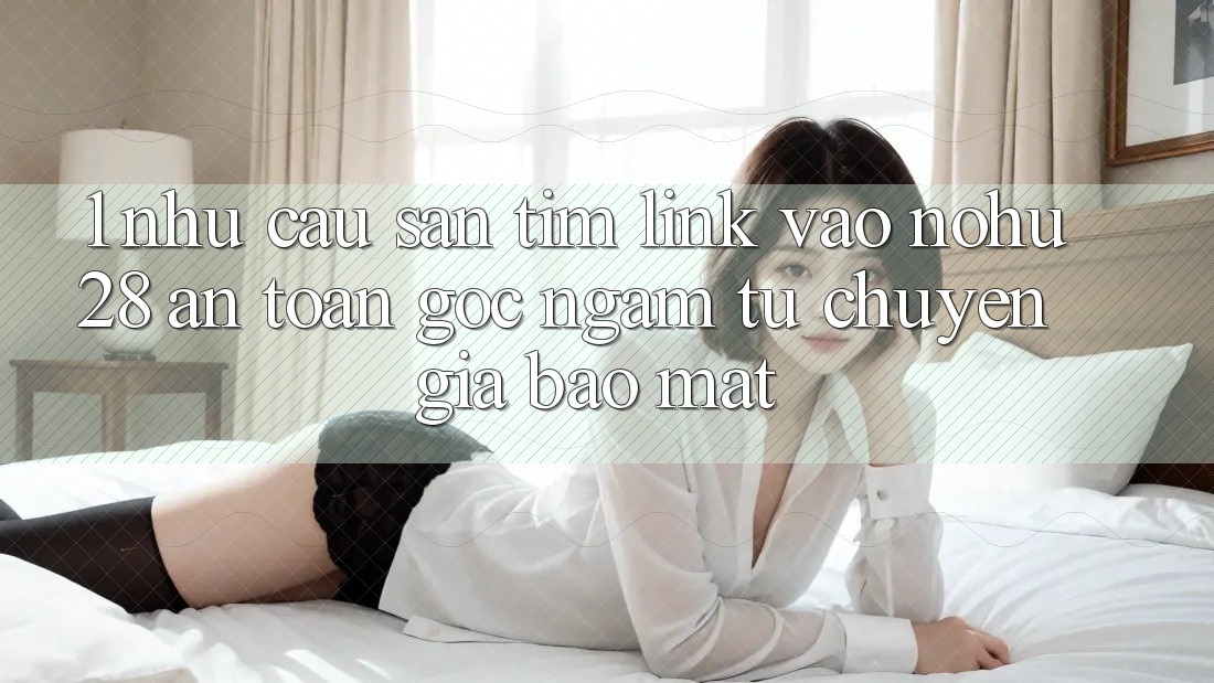 1. Nhu Cầu Săn tìm Link Vào Nohu28 An Toàn - Góc Ngắm Từ Chuyên Gia Bảo Mật