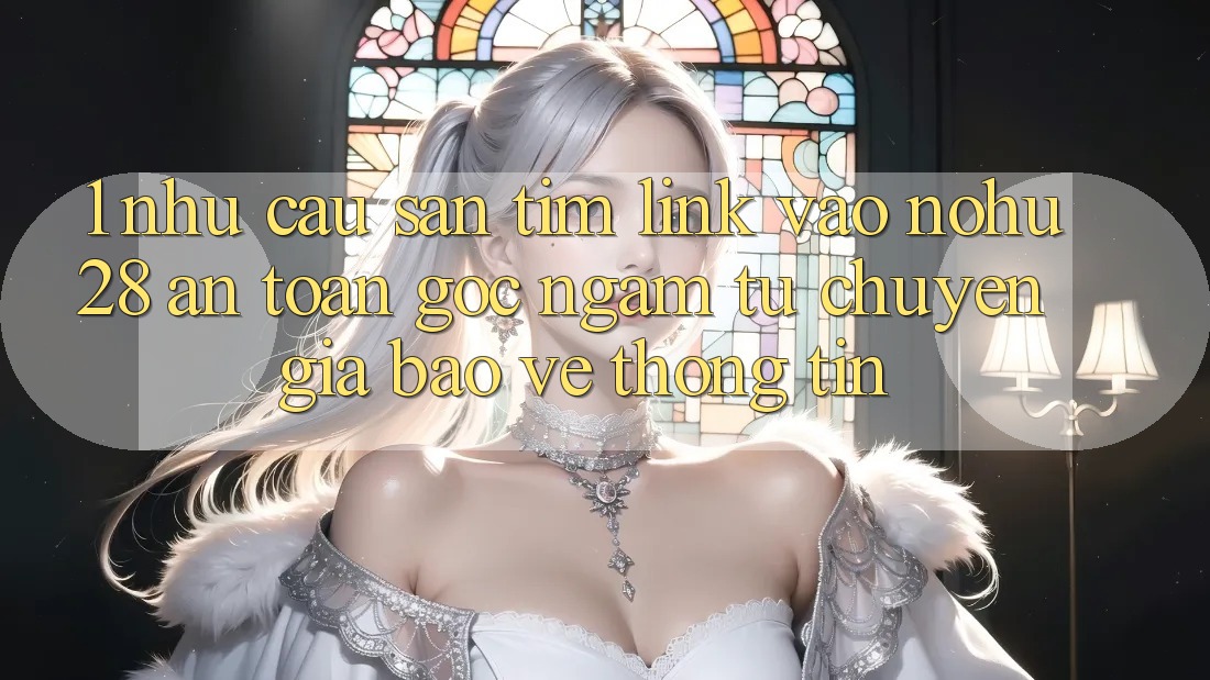 1. Nhu Cầu Săn tìm Link Vào Nohu28 An Toàn - Góc Ngắm Từ Chuyên Gia Bảo vệ thông tin