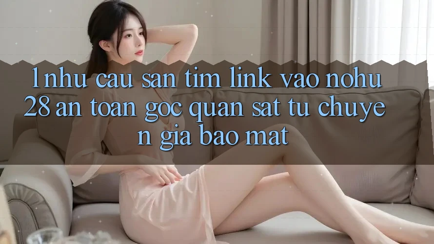 1. Nhu Cầu Săn tìm Link Vào Nohu28 An Toàn - Góc Quan sát Từ Chuyên Gia Bảo Mật 1. Nhu Cầu Săn tìm Link Vào Nohu28 An Toàn - Góc Quan sát Từ Chuyên Gia Bảo Mật