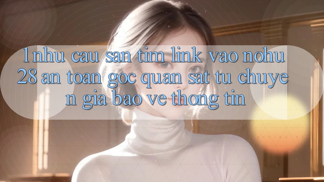 1. Nhu Cầu Săn tìm Link Vào Nohu28 An toàn - Góc Quan sát Từ Chuyên Gia Bảo vệ thông tin 1. Nhu Cầu Săn tìm Link Vào Nohu28 An toàn - Góc Quan sát Từ Chuyên Gia Bảo vệ thông tin