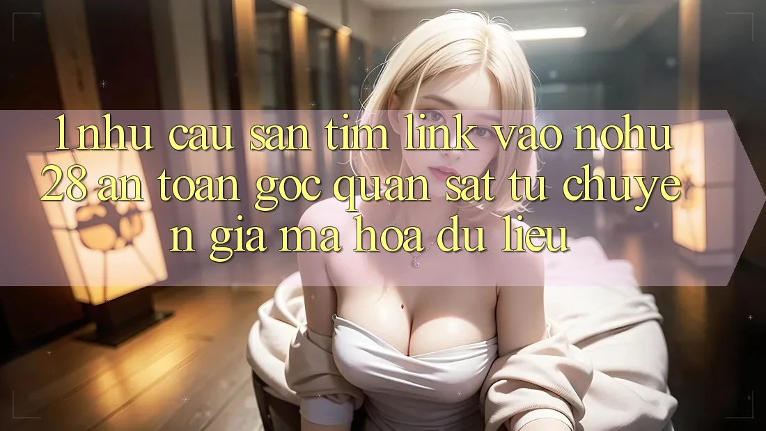 1. Nhu Cầu Săn tìm Link Vào Nohu28 An Toàn - Góc Quan sát Từ Chuyên Gia Mã hóa dữ liệu