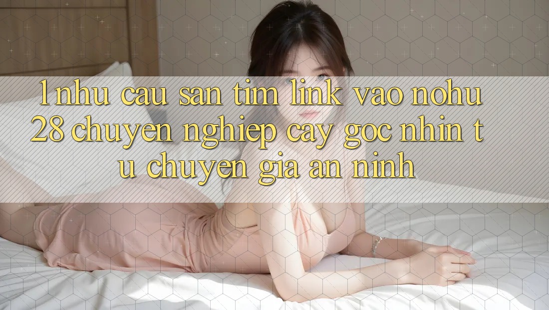 1. Nhu Cầu Săn tìm Link Vào Nohu28 Chuyên nghiệp cậy - Góc Nhìn Từ Chuyên Gia An ninh 1. Nhu Cầu Săn tìm Link Vào Nohu28 Chuyên nghiệp cậy - Góc Nhìn Từ Chuyên Gia An ninh