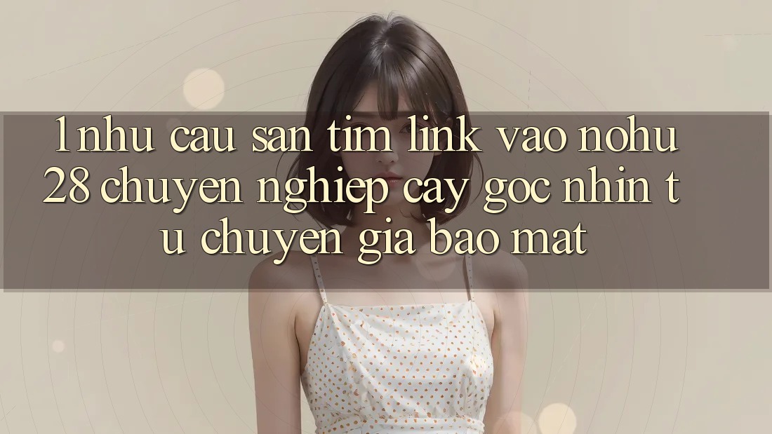 1. Nhu Cầu Săn tìm Link Vào Nohu28 Chuyên nghiệp cậy - Góc Nhìn Từ Chuyên Gia Bảo Mật