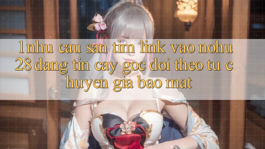 1. Nhu Cầu Săn tìm Link Vào Nohu28 Đáng tin cậy - Góc Dõi theo Từ Chuyên Gia Bảo Mật