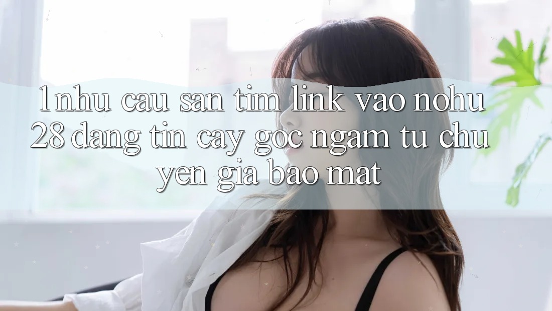 1. Nhu Cầu Săn tìm Link Vào Nohu28 Đáng tin cậy - Góc Ngắm Từ Chuyên Gia Bảo Mật