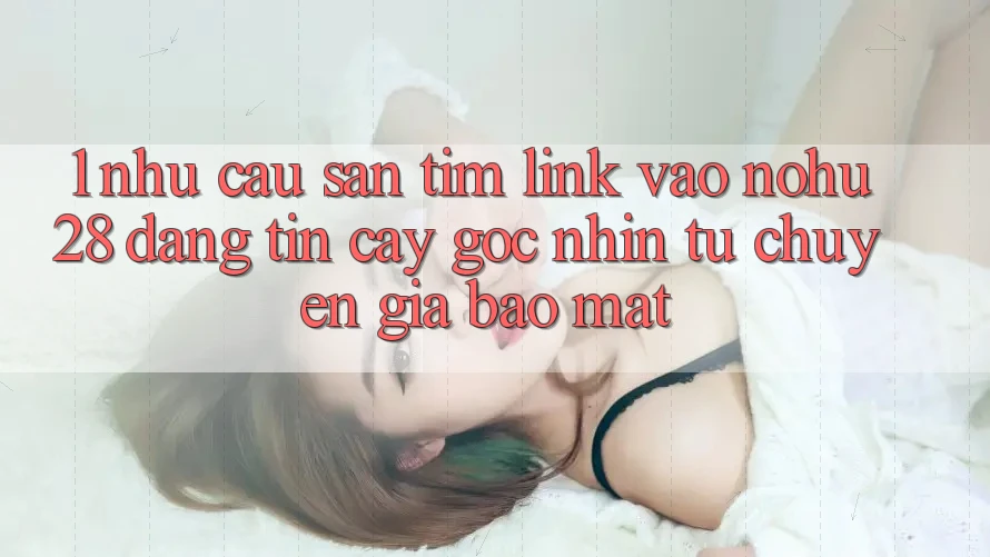 1. Nhu Cầu Săn tìm Link Vào Nohu28 Đáng tin cậy - Góc Nhìn Từ Chuyên Gia Bảo Mật 1. Nhu Cầu Săn tìm Link Vào Nohu28 Đáng tin cậy - Góc Nhìn Từ Chuyên Gia Bảo Mật