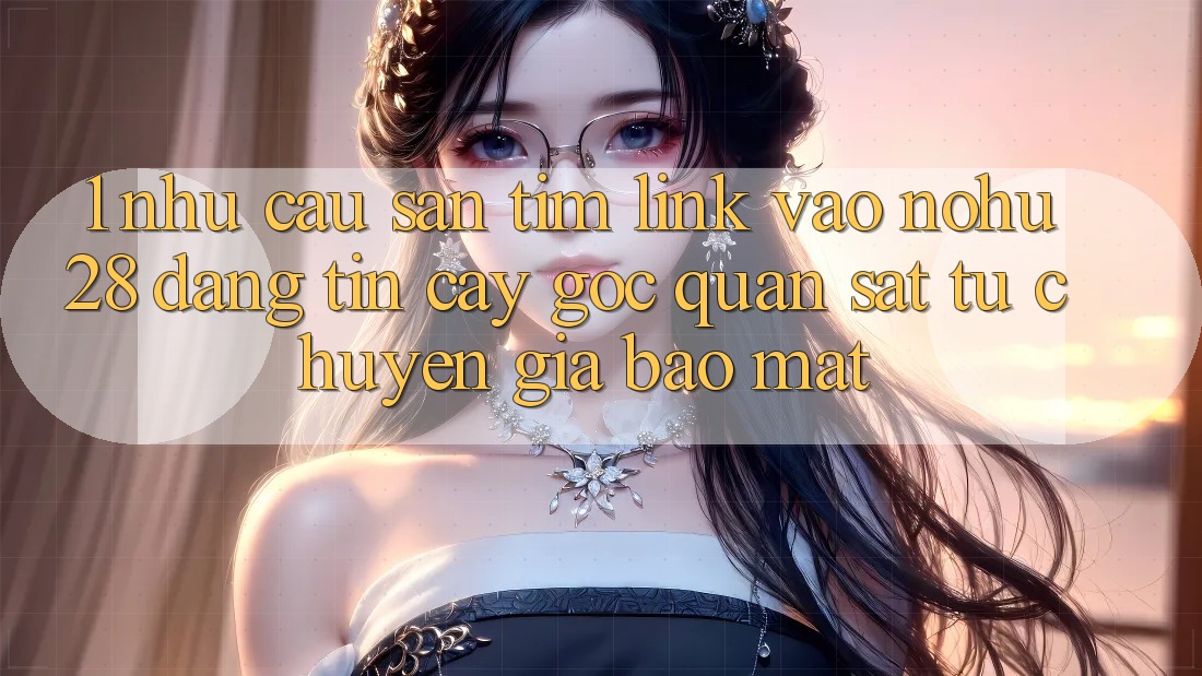 1. Nhu Cầu Săn tìm Link Vào Nohu28 Đáng tin cậy - Góc Quan sát Từ Chuyên Gia Bảo Mật 1. Nhu Cầu Săn tìm Link Vào Nohu28 Đáng tin cậy - Góc Quan sát Từ Chuyên Gia Bảo Mật