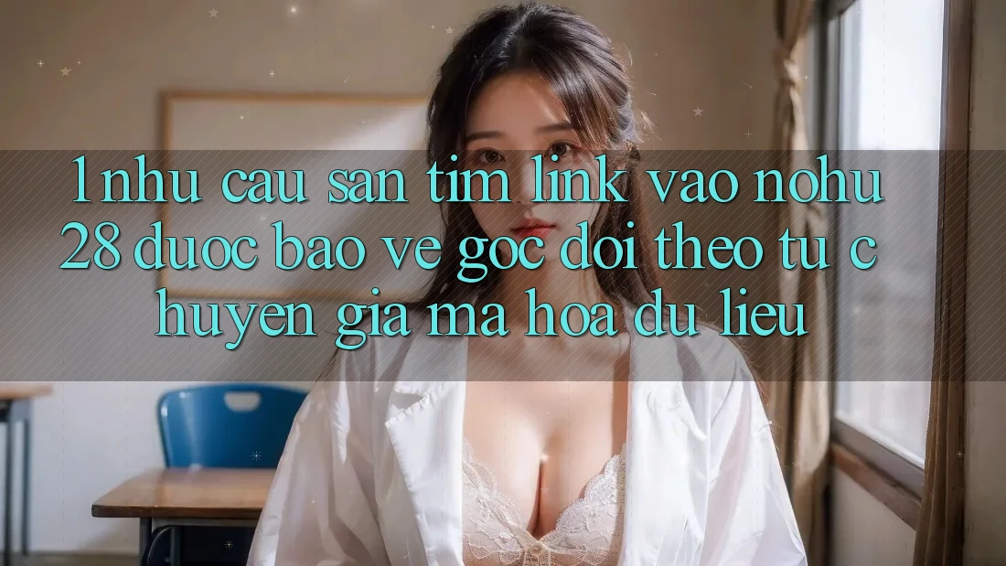 1. Nhu Cầu Săn tìm Link Vào Nohu28 Được bảo vệ - Góc Dõi theo Từ Chuyên Gia Mã hóa dữ liệu