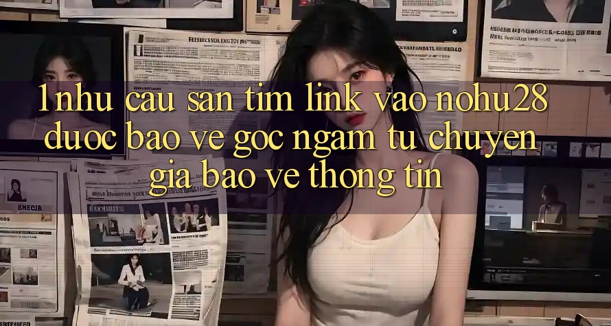 1. Nhu Cầu Săn tìm Link Vào Nohu28 Được bảo vệ - Góc Ngắm Từ Chuyên Gia Bảo vệ thông tin 1. Nhu Cầu Săn tìm Link Vào Nohu28 Được bảo vệ - Góc Ngắm Từ Chuyên Gia Bảo vệ thông tin