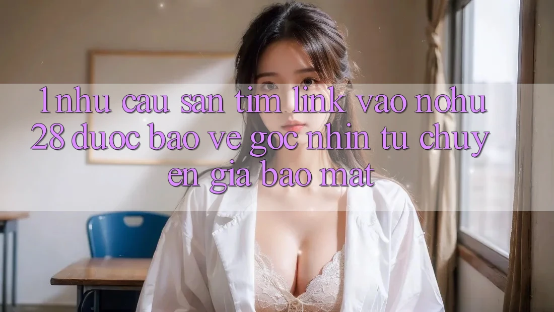 1. Nhu Cầu Săn tìm Link Vào Nohu28 Được bảo vệ - Góc Nhìn Từ Chuyên Gia Bảo Mật 1. Nhu Cầu Săn tìm Link Vào Nohu28 Được bảo vệ - Góc Nhìn Từ Chuyên Gia Bảo Mật
