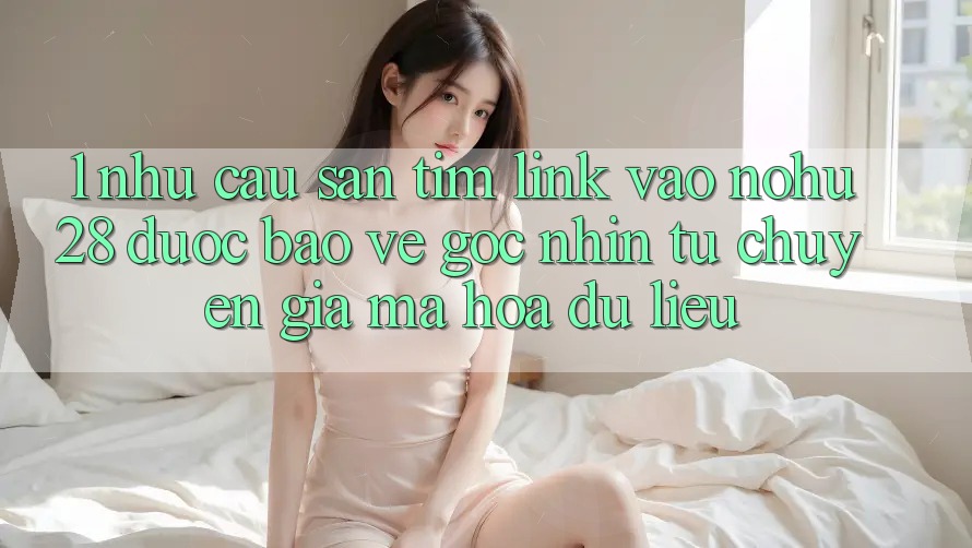1. Nhu Cầu Săn tìm Link Vào Nohu28 Được bảo vệ - Góc Nhìn Từ Chuyên Gia Mã hóa dữ liệu 1. Nhu Cầu Săn tìm Link Vào Nohu28 Được bảo vệ - Góc Nhìn Từ Chuyên Gia Mã hóa dữ liệu