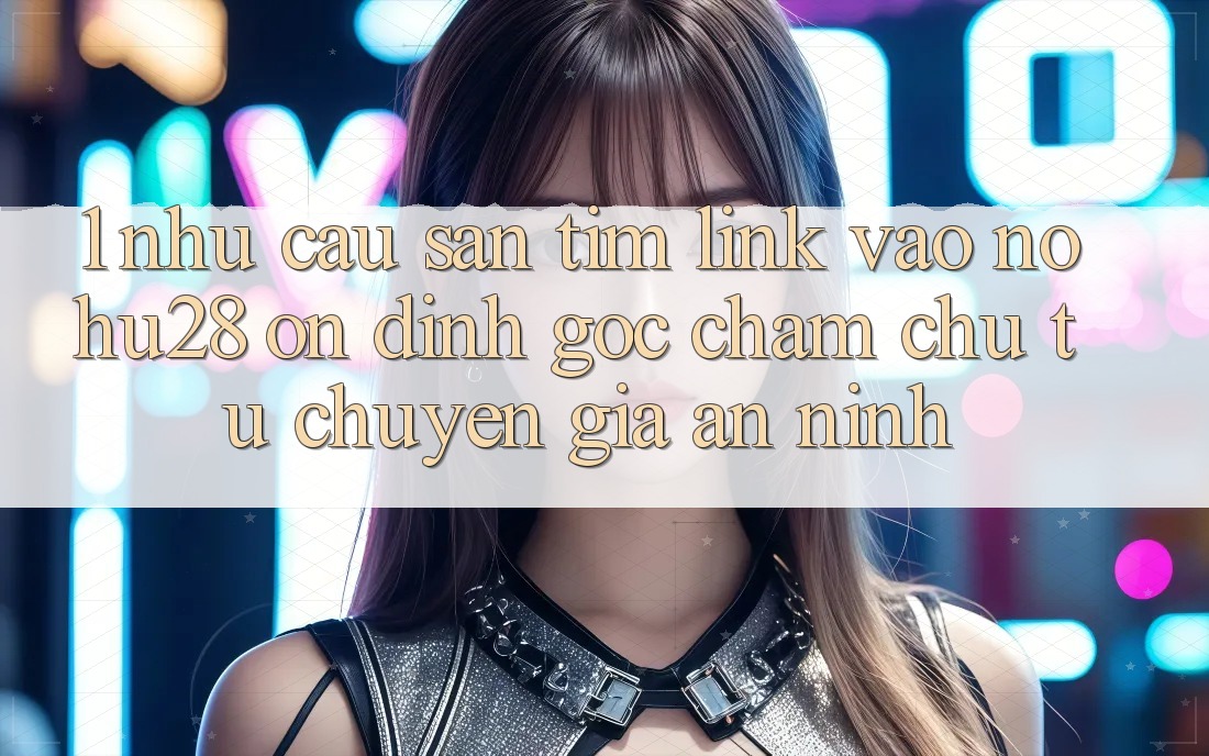 1. Nhu Cầu Săn tìm Link Vào Nohu28 Ổn định - Góc Chăm chú Từ Chuyên Gia An ninh