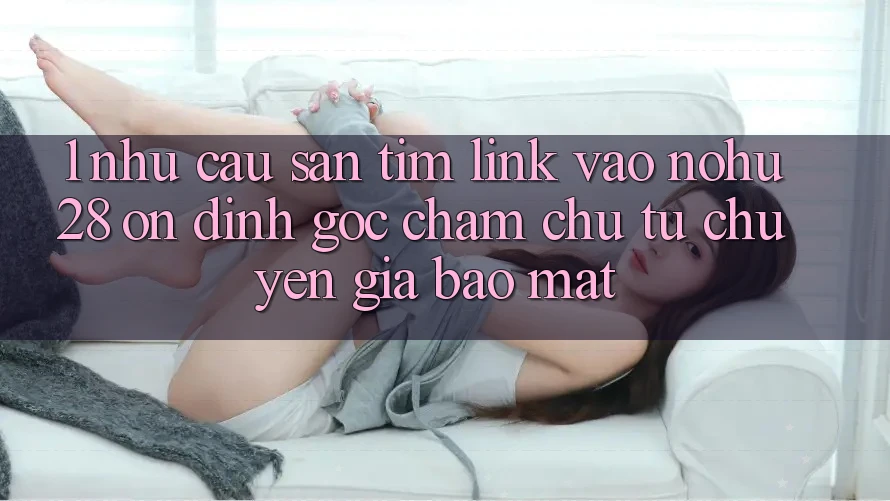 1. Nhu Cầu Săn tìm Link Vào Nohu28 Ổn định - Góc Chăm chú Từ Chuyên Gia Bảo Mật 1. Nhu Cầu Săn tìm Link Vào Nohu28 Ổn định - Góc Chăm chú Từ Chuyên Gia Bảo Mật