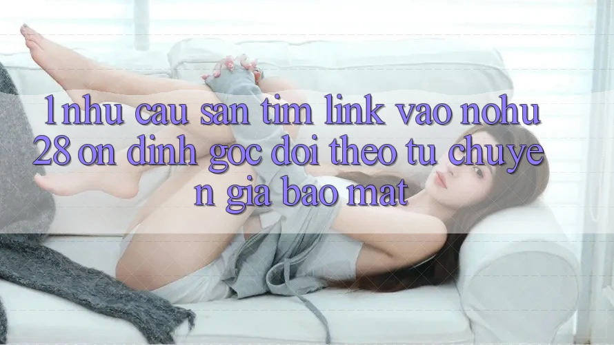 1. Nhu Cầu Săn tìm Link Vào Nohu28 Ổn định - Góc Dõi theo Từ Chuyên Gia Bảo Mật 1. Nhu Cầu Săn tìm Link Vào Nohu28 Ổn định - Góc Dõi theo Từ Chuyên Gia Bảo Mật