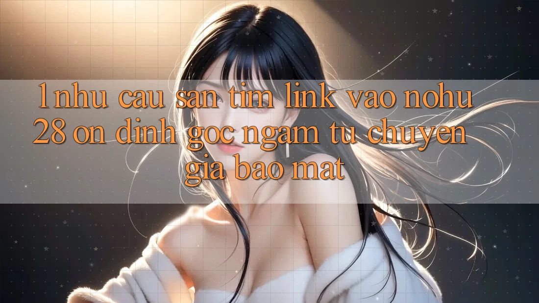 1. Nhu Cầu Săn tìm Link Vào Nohu28 Ổn định - Góc Ngắm Từ Chuyên Gia Bảo Mật 1. Nhu Cầu Săn tìm Link Vào Nohu28 Ổn định - Góc Ngắm Từ Chuyên Gia Bảo Mật