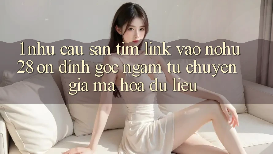 1. Nhu Cầu Săn tìm Link Vào Nohu28 Ổn định - Góc Ngắm Từ Chuyên Gia Mã hóa dữ liệu 1. Nhu Cầu Săn tìm Link Vào Nohu28 Ổn định - Góc Ngắm Từ Chuyên Gia Mã hóa dữ liệu