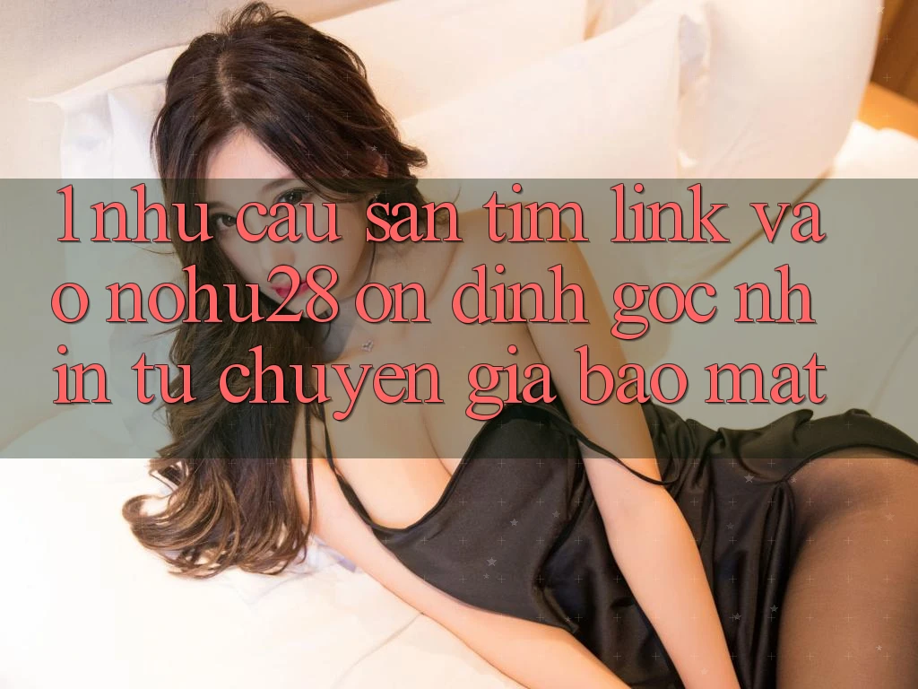 1. Nhu Cầu Săn tìm Link Vào Nohu28 Ổn định - Góc Nhìn Từ Chuyên Gia Bảo mật