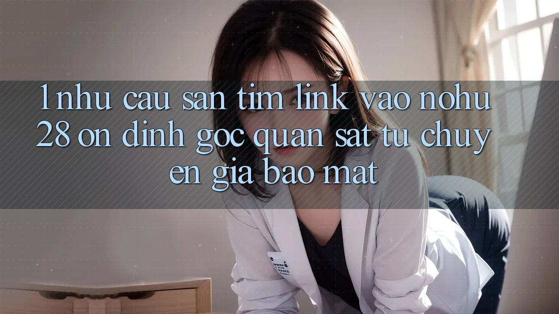 1. Nhu Cầu Săn tìm Link Vào Nohu28 Ổn định - Góc Quan sát Từ Chuyên Gia Bảo Mật 1. Nhu Cầu Săn tìm Link Vào Nohu28 Ổn định - Góc Quan sát Từ Chuyên Gia Bảo Mật