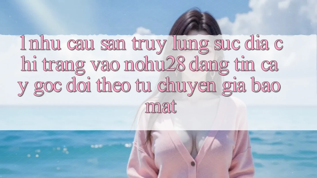 1. Nhu Cầu Săn truy lùng sục Địa chỉ trang Vào Nohu28 Đáng tin cậy - Góc Dõi theo Từ Chuyên Gia Bảo Mật 1. Nhu Cầu Săn truy lùng sục Địa chỉ trang Vào Nohu28 Đáng tin cậy - Góc Dõi theo Từ Chuyên Gia Bảo Mật