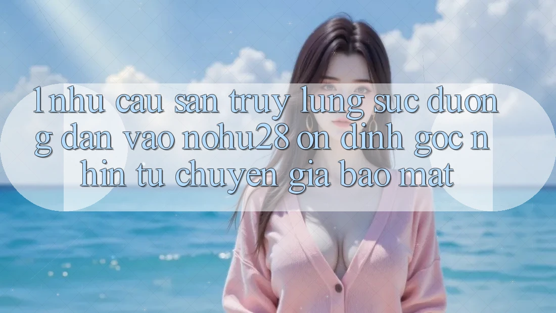 1. Nhu Cầu Săn truy lùng sục Đường dẫn Vào Nohu28 Ổn định - Góc Nhìn Từ Chuyên Gia Bảo Mật