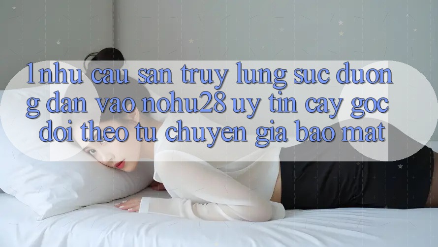 1. Nhu Cầu Săn truy lùng sục Đường dẫn Vào Nohu28 Uy tín cậy - Góc Dõi theo Từ Chuyên Gia Bảo Mật 1. Nhu Cầu Săn truy lùng sục Đường dẫn Vào Nohu28 Uy tín cậy - Góc Dõi theo Từ Chuyên Gia Bảo Mật
