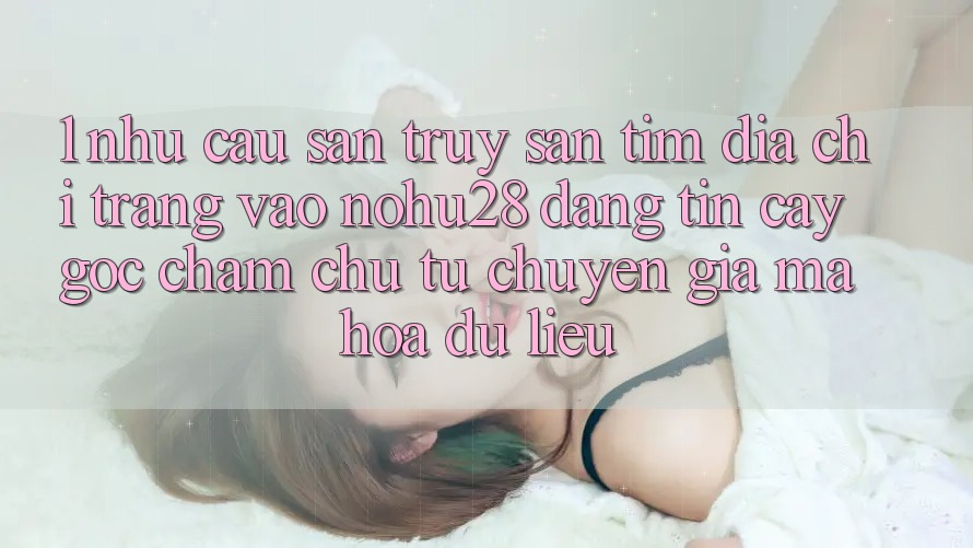 1. Nhu Cầu Săn truy săn tìm Địa chỉ trang Vào Nohu28 Đáng tin cậy - Góc Chăm chú Từ Chuyên Gia Mã hóa dữ liệu 1. Nhu Cầu Săn truy săn tìm Địa chỉ trang Vào Nohu28 Đáng tin cậy - Góc Chăm chú Từ Chuyên Gia Mã hóa dữ liệu