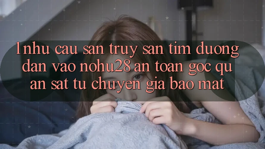 1. Nhu Cầu Săn truy săn tìm Đường dẫn Vào Nohu28 An Toàn - Góc Quan sát Từ Chuyên Gia Bảo Mật 1. Nhu Cầu Săn truy săn tìm Đường dẫn Vào Nohu28 An Toàn - Góc Quan sát Từ Chuyên Gia Bảo Mật