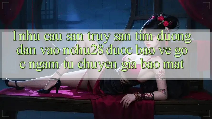 1. Nhu Cầu Săn truy săn tìm Đường dẫn Vào Nohu28 Được bảo vệ - Góc Ngắm Từ Chuyên Gia Bảo Mật 1. Nhu Cầu Săn truy săn tìm Đường dẫn Vào Nohu28 Được bảo vệ - Góc Ngắm Từ Chuyên Gia Bảo Mật