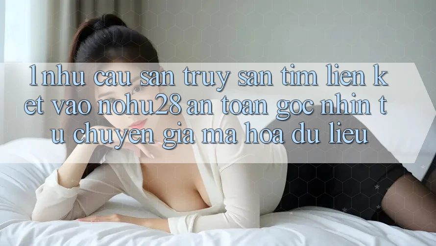 1. Nhu Cầu Săn truy săn tìm Liên kết Vào Nohu28 An Toàn - Góc Nhìn Từ Chuyên Gia Mã hóa dữ liệu 1. Nhu Cầu Săn truy săn tìm Liên kết Vào Nohu28 An Toàn - Góc Nhìn Từ Chuyên Gia Mã hóa dữ liệu