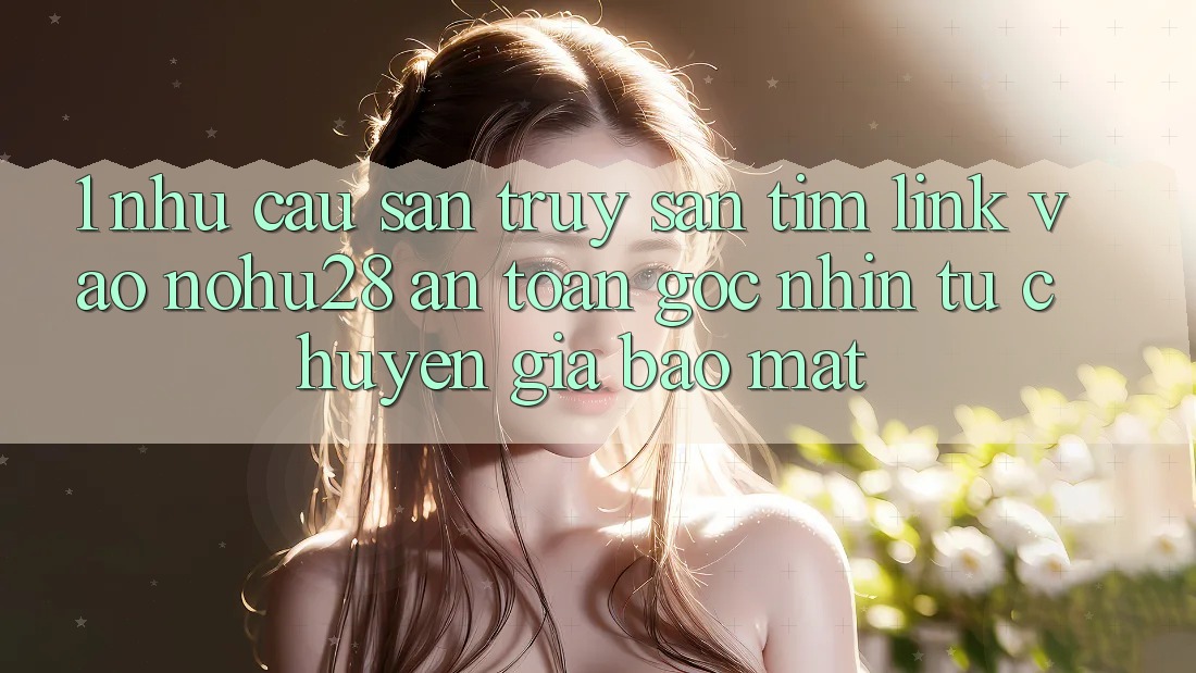 1. Nhu Cầu Săn truy săn tìm Link Vào Nohu28 An Toàn - Góc Nhìn Từ Chuyên Gia Bảo mật 1. Nhu Cầu Săn truy săn tìm Link Vào Nohu28 An Toàn - Góc Nhìn Từ Chuyên Gia Bảo mật