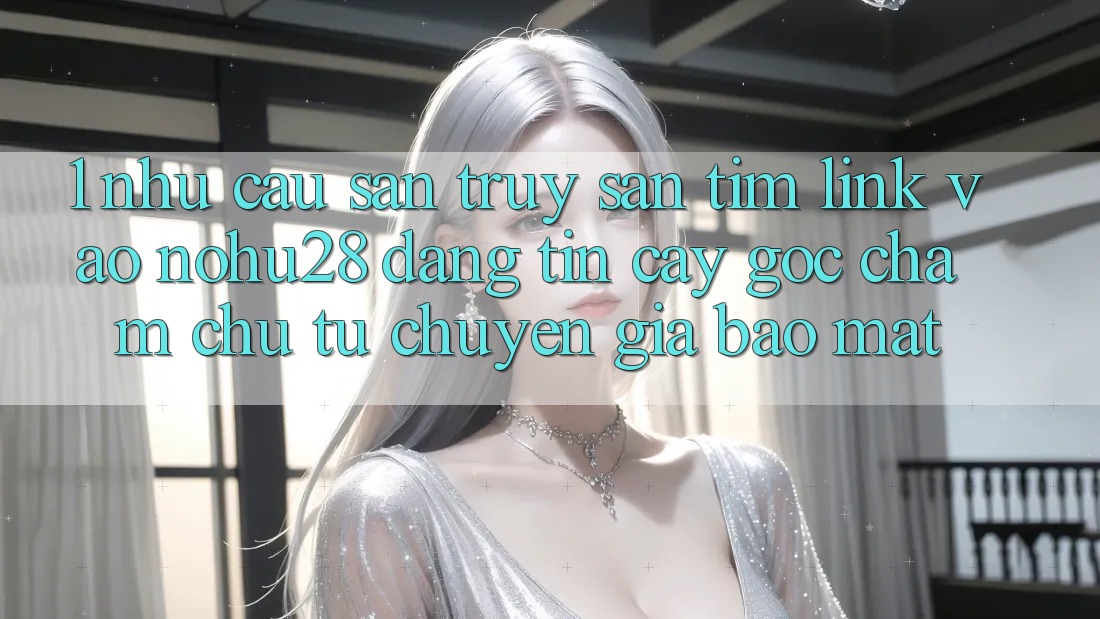 1. Nhu Cầu Săn truy săn tìm Link Vào Nohu28 Đáng tin cậy - Góc Chăm chú Từ Chuyên Gia Bảo Mật 1. Nhu Cầu Săn truy săn tìm Link Vào Nohu28 Đáng tin cậy - Góc Chăm chú Từ Chuyên Gia Bảo Mật
