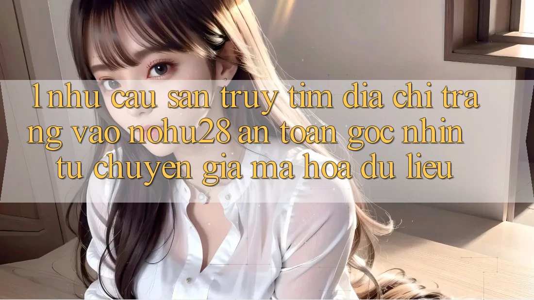 1. Nhu Cầu Săn truy tìm Địa chỉ trang Vào Nohu28 An Toàn - Góc Nhìn Từ Chuyên Gia Mã hóa dữ liệu