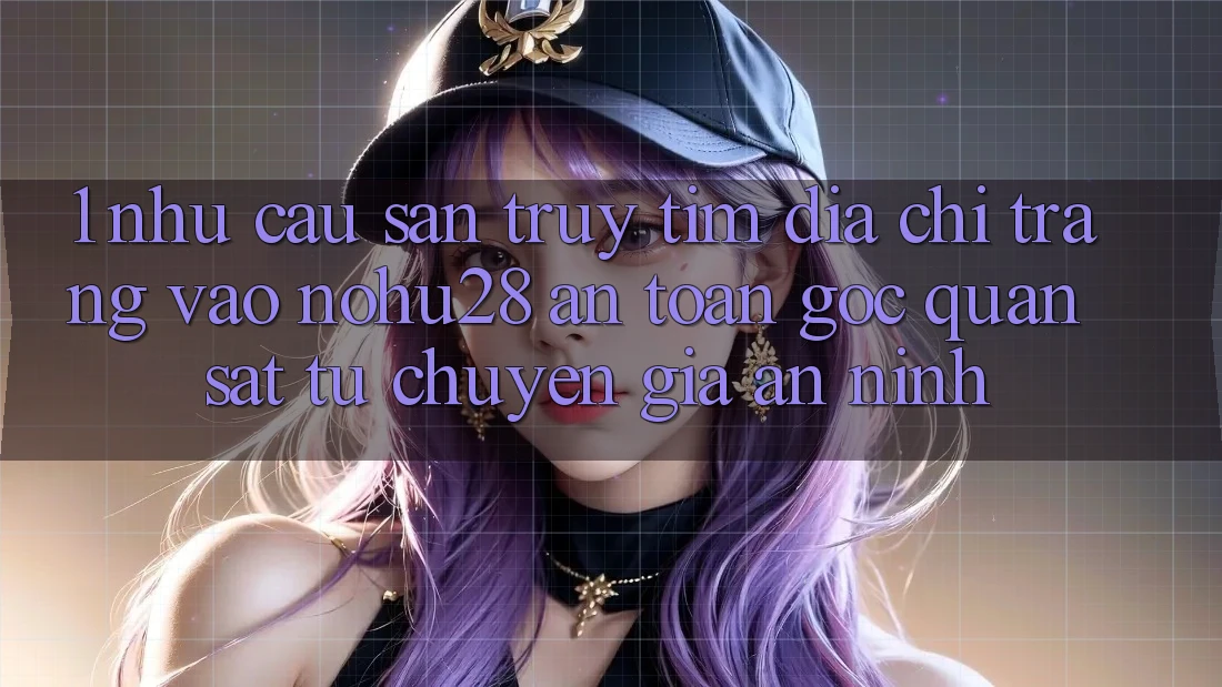 1. Nhu Cầu Săn truy tìm Địa chỉ trang Vào Nohu28 An Toàn - Góc Quan sát Từ Chuyên Gia An ninh 1. Nhu Cầu Săn truy tìm Địa chỉ trang Vào Nohu28 An Toàn - Góc Quan sát Từ Chuyên Gia An ninh