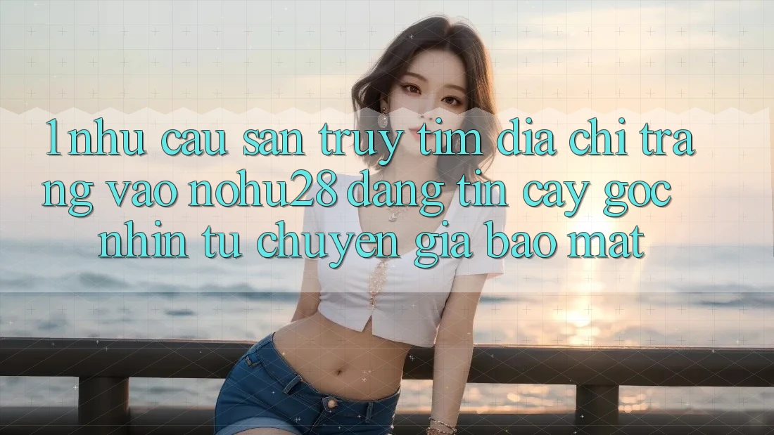 1. Nhu Cầu Săn truy tìm Địa chỉ trang Vào Nohu28 Đáng tin cậy - Góc Nhìn Từ Chuyên Gia Bảo Mật 1. Nhu Cầu Săn truy tìm Địa chỉ trang Vào Nohu28 Đáng tin cậy - Góc Nhìn Từ Chuyên Gia Bảo Mật