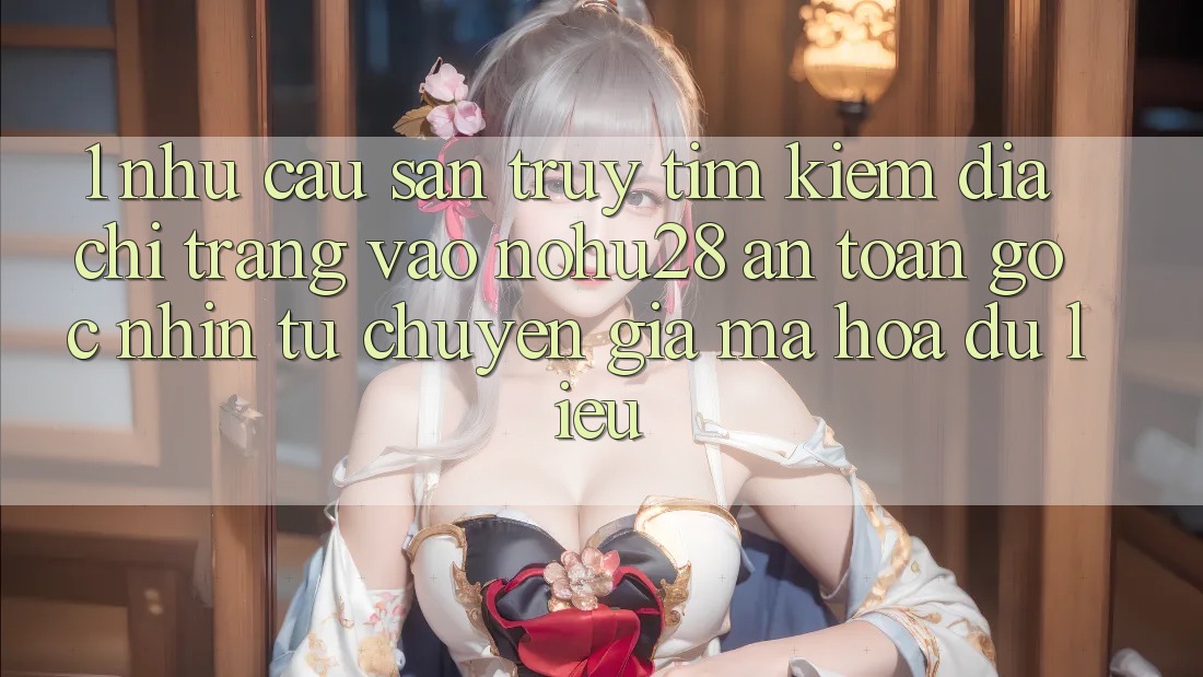 1. Nhu Cầu Săn truy tìm kiếm Địa chỉ trang Vào Nohu28 An Toàn - Góc Nhìn Từ Chuyên Gia Mã hóa dữ liệu