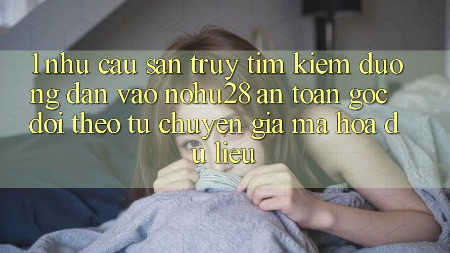 1. Nhu Cầu Săn truy tìm Kiếm Đường dẫn Vào Nohu28 An Toàn - Góc Dõi theo Từ Chuyên Gia Mã hóa dữ liệu 1. Nhu Cầu Săn truy tìm Kiếm Đường dẫn Vào Nohu28 An Toàn - Góc Dõi theo Từ Chuyên Gia Mã hóa dữ liệu