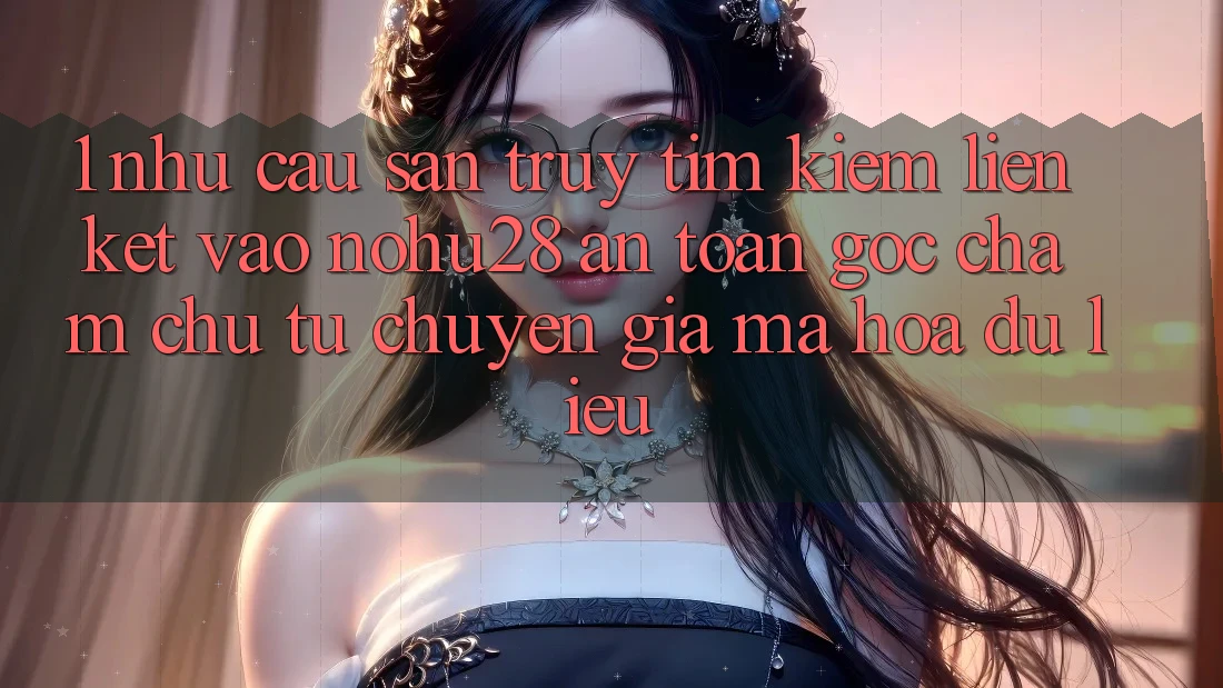 1. Nhu Cầu Săn truy tìm Kiếm Liên kết Vào Nohu28 An Toàn - Góc Chăm chú Từ Chuyên Gia Mã hóa dữ liệu 1. Nhu Cầu Săn truy tìm Kiếm Liên kết Vào Nohu28 An Toàn - Góc Chăm chú Từ Chuyên Gia Mã hóa dữ liệu