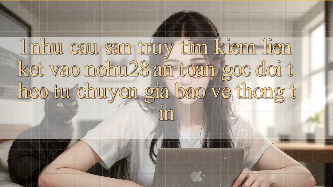 1. Nhu Cầu Săn truy tìm Kiếm Liên kết Vào Nohu28 An Toàn - Góc Dõi theo Từ Chuyên Gia Bảo vệ thông tin