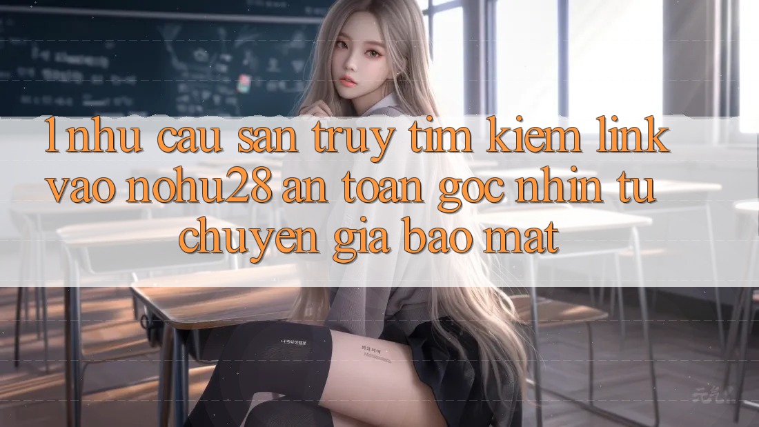 1. Nhu Cầu Săn truy tìm Kiếm Link Vào Nohu28 An Toàn - Góc Nhìn Từ Chuyên Gia Bảo Mật