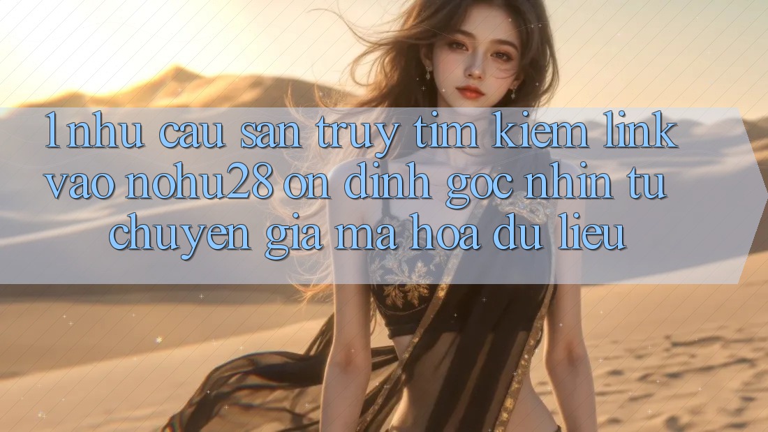 1. Nhu Cầu Săn truy tìm Kiếm Link Vào Nohu28 Ổn định - Góc Nhìn Từ Chuyên Gia Mã hóa dữ liệu 1. Nhu Cầu Săn truy tìm Kiếm Link Vào Nohu28 Ổn định - Góc Nhìn Từ Chuyên Gia Mã hóa dữ liệu