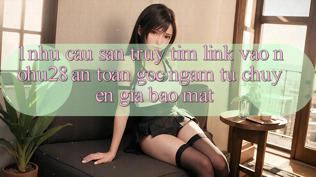 1. Nhu Cầu Săn truy tìm Link Vào Nohu28 An Toàn - Góc Ngắm Từ Chuyên Gia Bảo Mật 1. Nhu Cầu Săn truy tìm Link Vào Nohu28 An Toàn - Góc Ngắm Từ Chuyên Gia Bảo Mật
