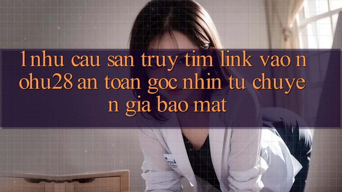 1. Nhu Cầu Săn truy tìm Link Vào Nohu28 An Toàn - Góc Nhìn Từ Chuyên Gia Bảo Mật 1. Nhu Cầu Săn truy tìm Link Vào Nohu28 An Toàn - Góc Nhìn Từ Chuyên Gia Bảo Mật