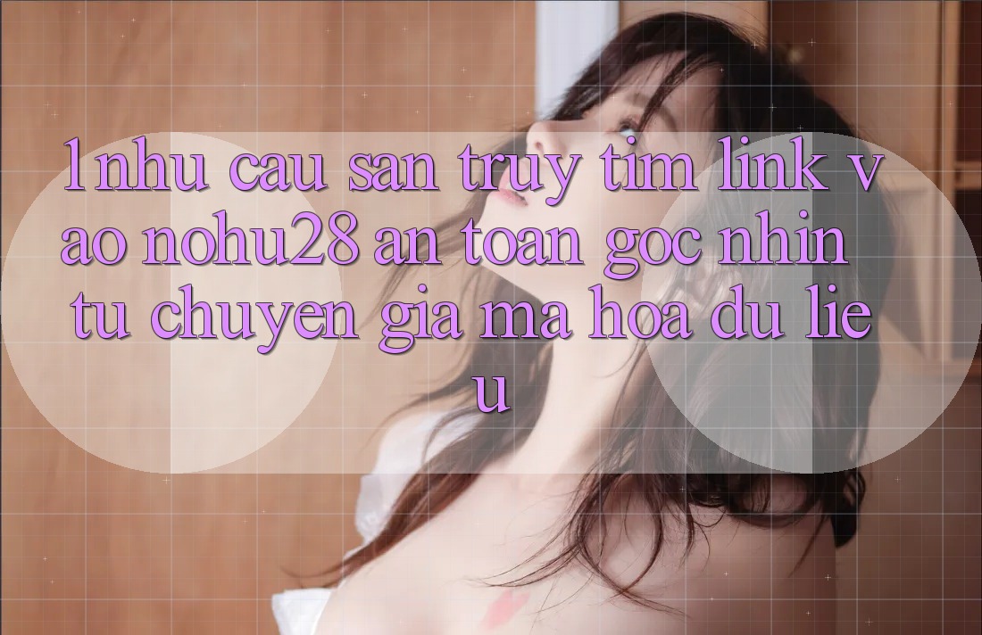 1. Nhu Cầu Săn truy tìm Link Vào Nohu28 An Toàn - Góc Nhìn Từ Chuyên Gia Mã hóa dữ liệu 1. Nhu Cầu Săn truy tìm Link Vào Nohu28 An Toàn - Góc Nhìn Từ Chuyên Gia Mã hóa dữ liệu