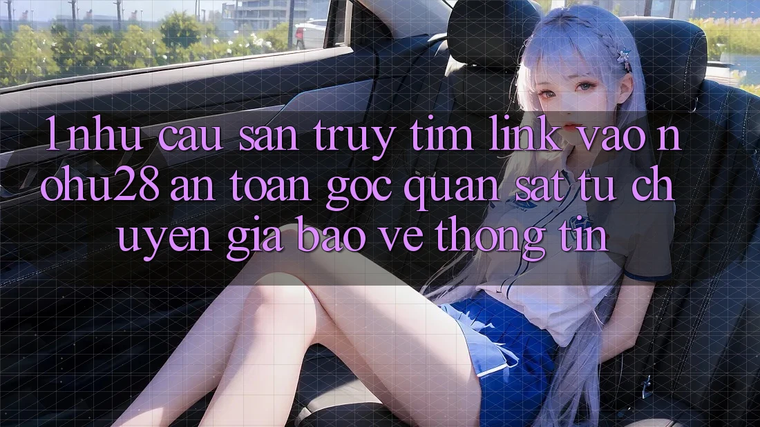 1. Nhu Cầu Săn truy tìm Link Vào Nohu28 An Toàn - Góc Quan sát Từ Chuyên Gia Bảo vệ thông tin 1. Nhu Cầu Săn truy tìm Link Vào Nohu28 An Toàn - Góc Quan sát Từ Chuyên Gia Bảo vệ thông tin